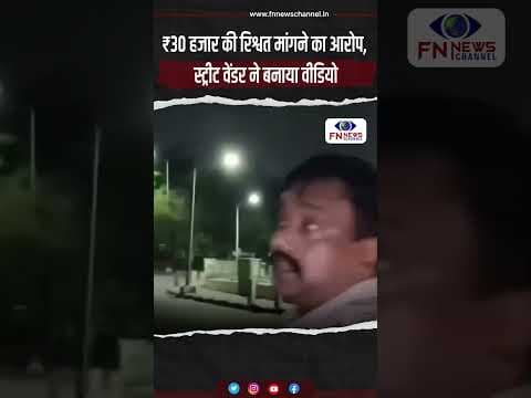 ₹30 हजार की रिश्वत मांगने का आरोप, स्ट्रीट वेंडर ने बनाया वीडियो