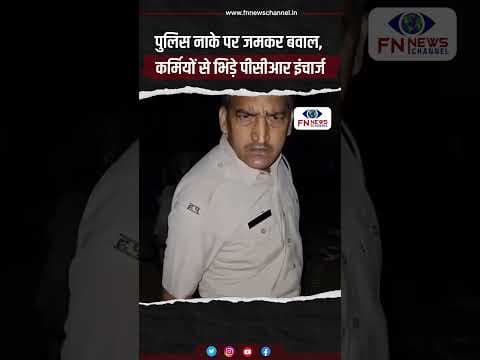 पुलिस नाके पर जमकर बवाल, कर्मियों से भिड़े पीसीआर इंचार्ज